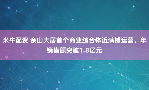 米牛配资 佘山大居首个商业综合体近满铺运营，年销售额突破1.8亿元