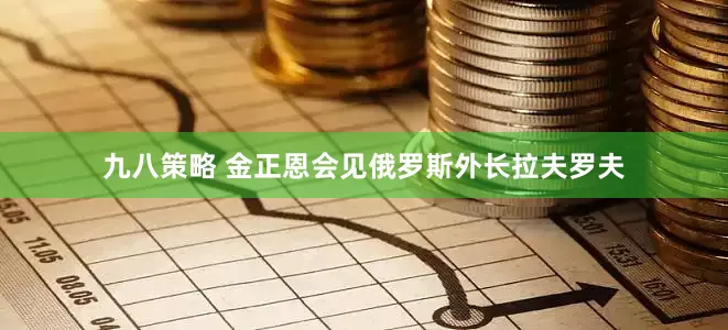 九八策略 金正恩会见俄罗斯外长拉夫罗夫