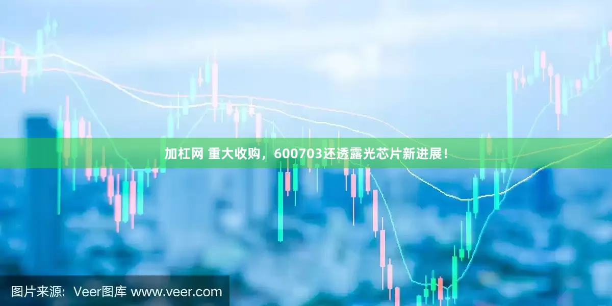 加杠网 重大收购，600703还透露光芯片新进展！