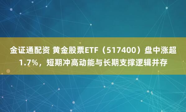 金证通配资 黄金股票ETF（517400）盘中涨超1.7%，短期冲高动能与长期支撑逻辑并存