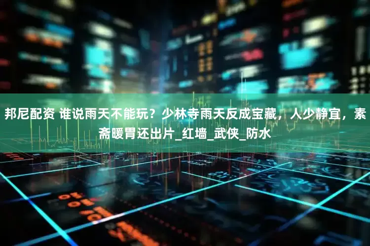 邦尼配资 谁说雨天不能玩？少林寺雨天反成宝藏，人少静宜，素斋暖胃还出片_红墙_武侠_防水
