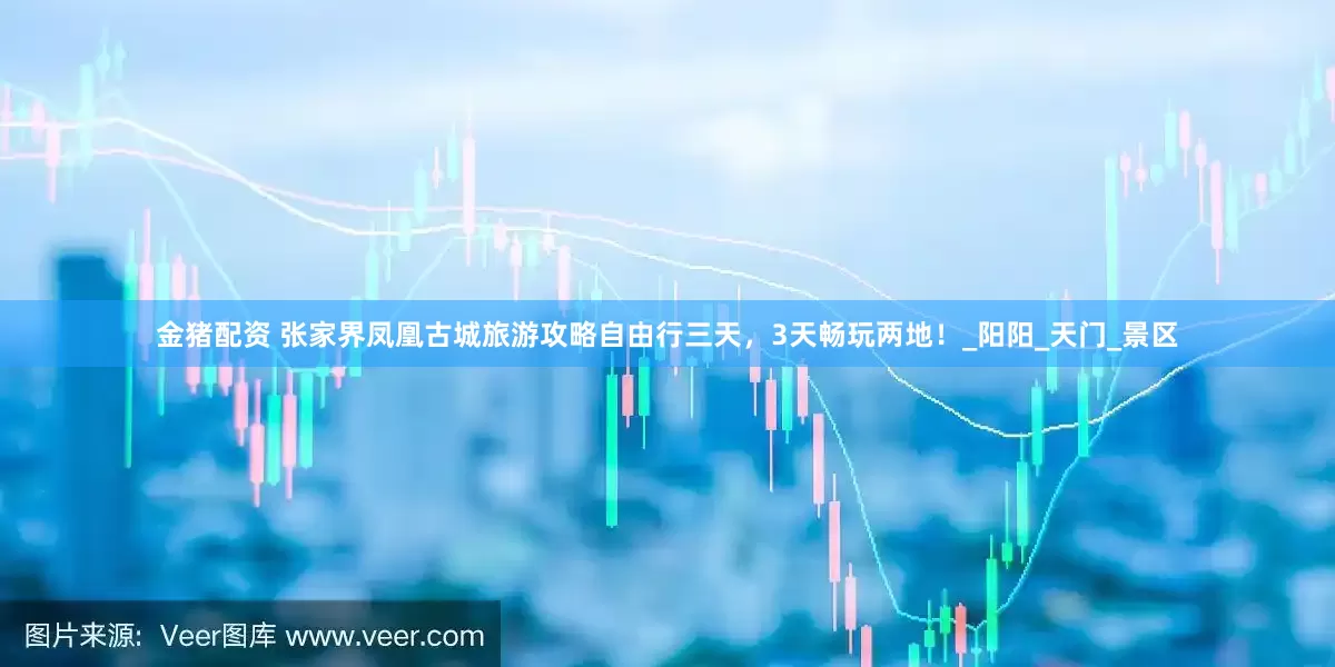 金猪配资 张家界凤凰古城旅游攻略自由行三天，3天畅玩两地！_阳阳_天门_景区
