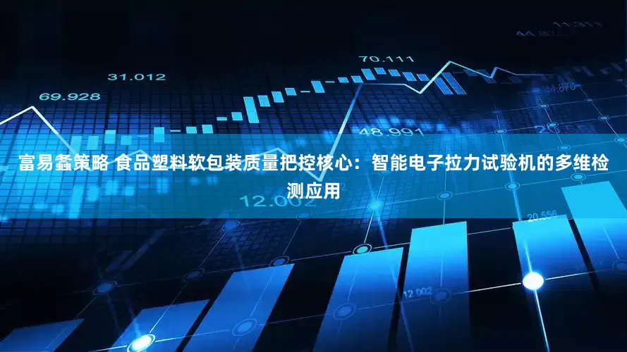 富易螽策略 食品塑料软包装质量把控核心：智能电子拉力试验机的多维检测应用