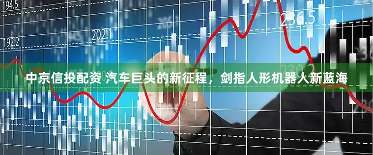 中京信投配资 汽车巨头的新征程，剑指人形机器人新蓝海