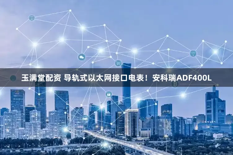 玉满堂配资 导轨式以太网接口电表！安科瑞ADF400L