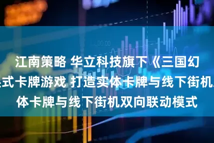 江南策略 华立科技旗下《三国幻战》推出集换式卡牌游戏 打造实体卡牌与线下街机双向联动模式