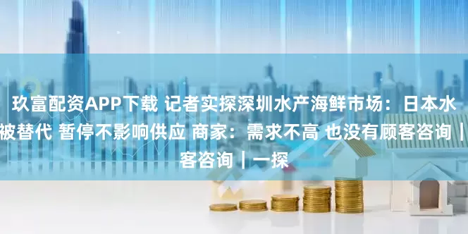 玖富配资APP下载 记者实探深圳水产海鲜市场：日本水产早被替代 暂停不影响供应 商家：需求不高 也没有顾客咨询｜一探