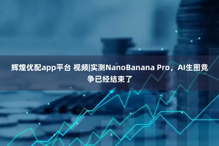 辉煌优配app平台 视频|实测NanoBanana Pro，AI生图竞争已经结束了