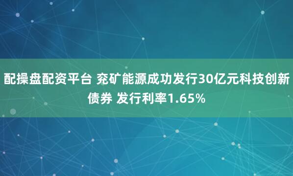 配操盘配资平台 兖矿能源成功发行30亿元科技创新债券 发行利率1.65%