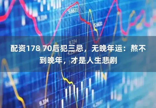 配资178 70后犯三忌，无晚年运：熬不到晚年，才是人生悲剧