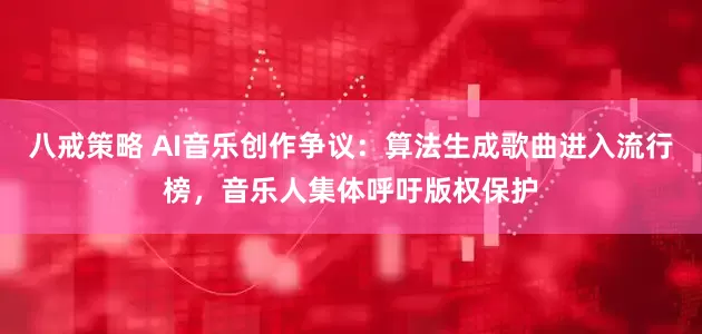 八戒策略 AI音乐创作争议：算法生成歌曲进入流行榜，音乐人集体呼吁版权保护