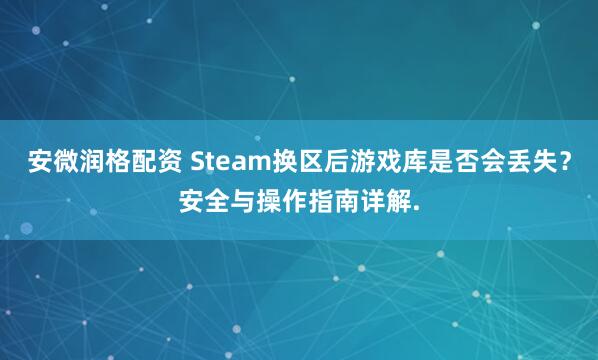 安微润格配资 Steam换区后游戏库是否会丢失？安全与操作指南详解.
