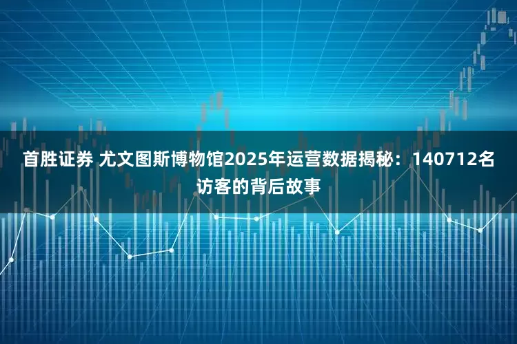 首胜证券 尤文图斯博物馆2025年运营数据揭秘：140712名访客的背后故事
