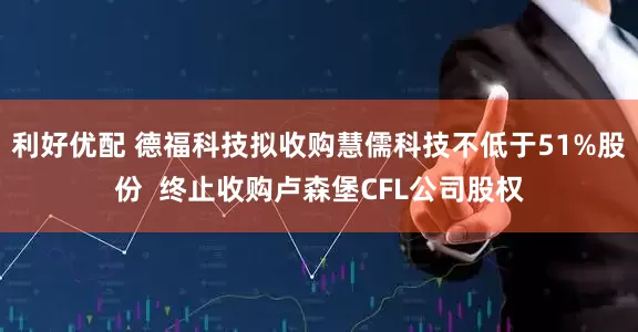 利好优配 德福科技拟收购慧儒科技不低于51%股份  终止收购卢森堡CFL公司股权