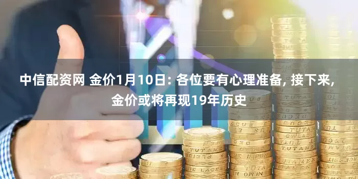 中信配资网 金价1月10日: 各位要有心理准备, 接下来, 金价或将再现19年历史