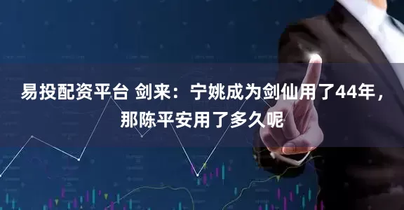 易投配资平台 剑来：宁姚成为剑仙用了44年，那陈平安用了多久呢
