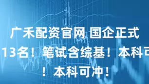 广禾配资官网 国企正式工招13名！笔试含综基！本科可冲！